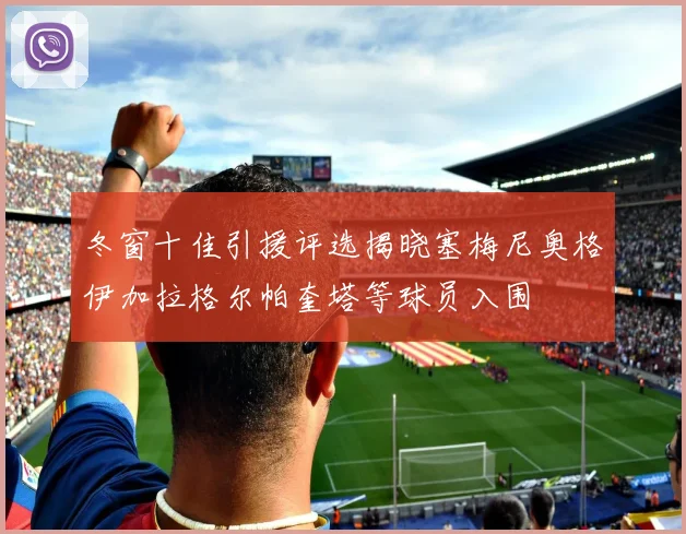 冬窗十佳引援评选揭晓塞梅尼奥格伊加拉格尔帕奎塔等球员入围