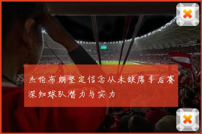 杰伦布朗坚定信念从未缺席季后赛深知球队潜力与实力