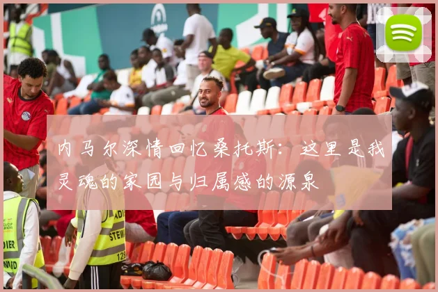 内马尔深情回忆桑托斯：这里是我灵魂的家园与归属感的源泉