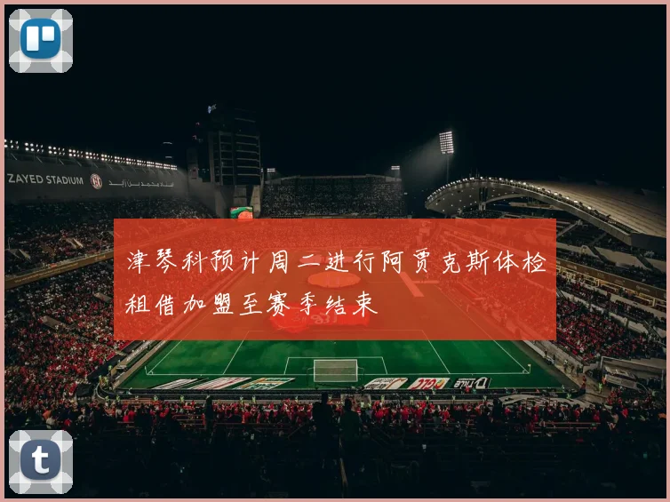 津琴科预计周二进行阿贾克斯体检租借加盟至赛季结束