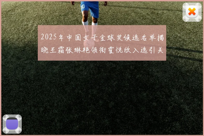 2025年中国女子金球奖候选名单揭晓王霜张琳艳领衔霍悦欣入选引关注