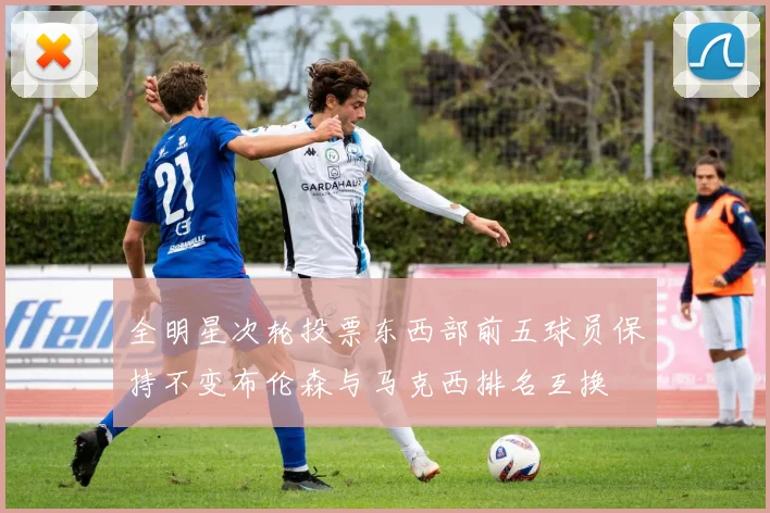 全明星次轮投票东西部前五球员保持不变布伦森与马克西排名互换