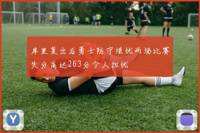库里复出后勇士防守堪忧两场比赛失分高达263分令人担忧